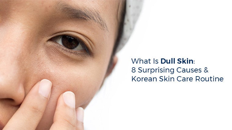 What is Dull Skin: 8 Surprising Causes & Korean Skin Care Routine