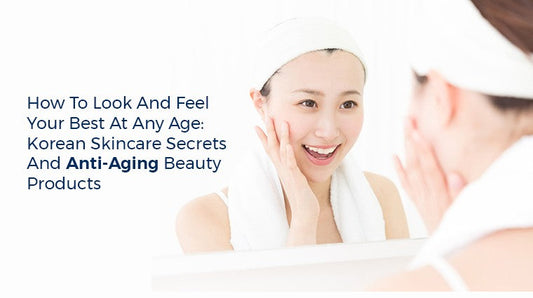 How to Look and Feel Your Best at Any Age: Korean Skincare Secrets and Anti-Aging Beauty Products